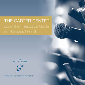 Journalism Resource Guide: The Carter Center Journalism Resource Guide on Behavioral Health (PDF)